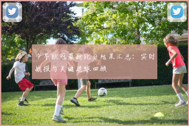今早欧冠最新比分结果汇总：实时战报与关键进球回顾