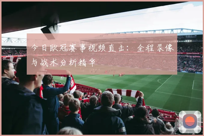 今日欧冠赛事视频直击:全程录像与战术分析精华