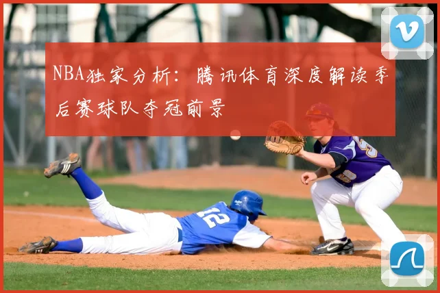 NBA独家分析：腾讯体育深度解读季后赛球队夺冠前景