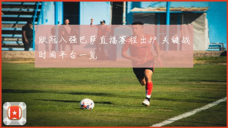 欧冠八强巴萨直播赛程出炉 关键战时间平台一览