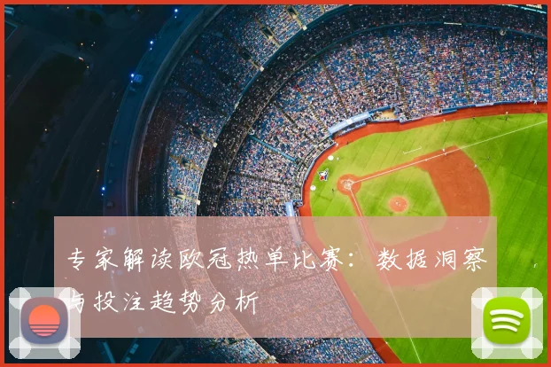 专家解读欧冠热单比赛：数据洞察与投注趋势分析