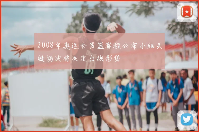 2008年奥运会男篮赛程公布小组关键场次将决定出线形势
