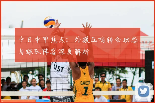 今日中甲焦点：外援压哨转会动态与球队阵容深度解析