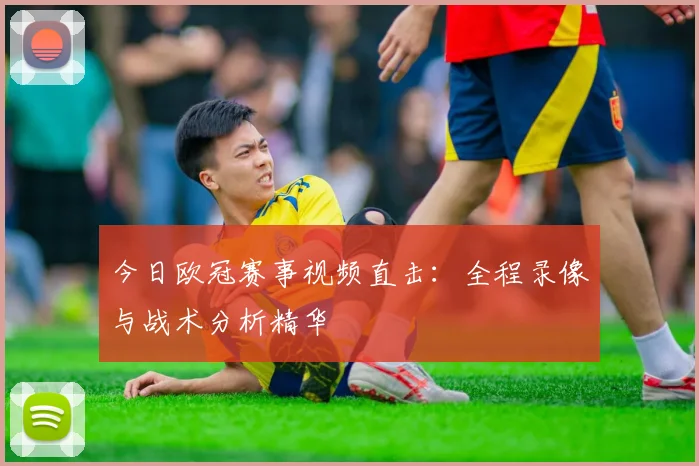 今日欧冠赛事视频直击:全程录像与战术分析精华