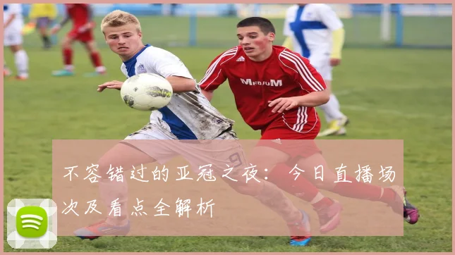 不容错过的亚冠之夜：今日直播场次及看点全解析