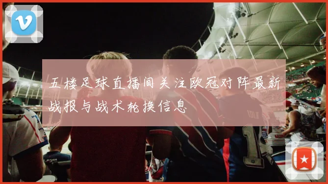 五楼足球直播间关注欧冠对阵最新战报与战术轮换信息