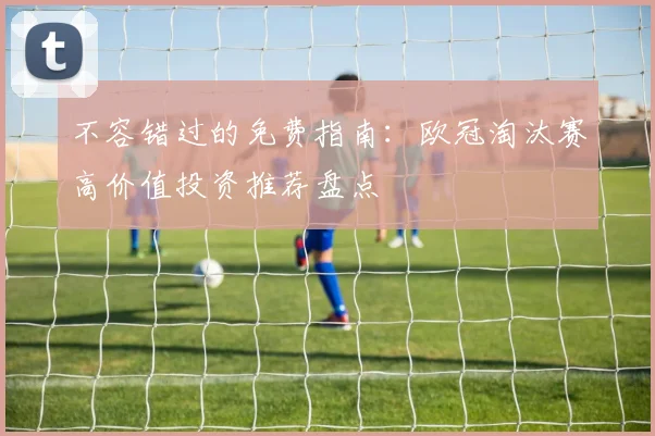 不容错过的免费指南：欧冠淘汰赛高价值投资推荐盘点