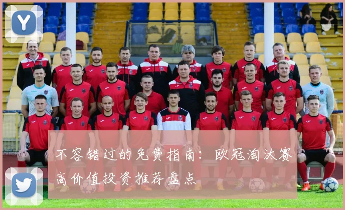 不容错过的免费指南：欧冠淘汰赛高价值投资推荐盘点