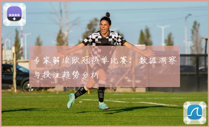 专家解读欧冠热单比赛：数据洞察与投注趋势分析