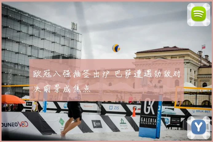 欧冠八强抽签出炉 巴萨遭遇劲敌对决前景成焦点