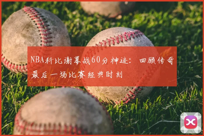 NBA科比谢幕战60分神迹：回顾传奇最后一场比赛经典时刻