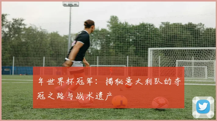年世界杯冠军：揭秘意大利队的夺冠之路与战术遗产