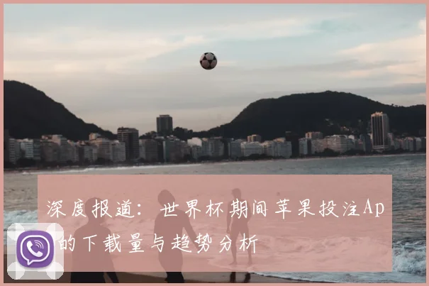 深度报道：世界杯期间苹果投注App的下载量与趋势分析