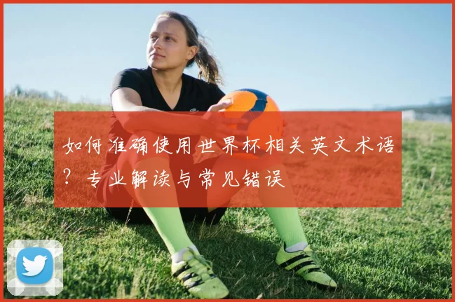 如何准确使用世界杯相关英文术语?专业解读与常见错误