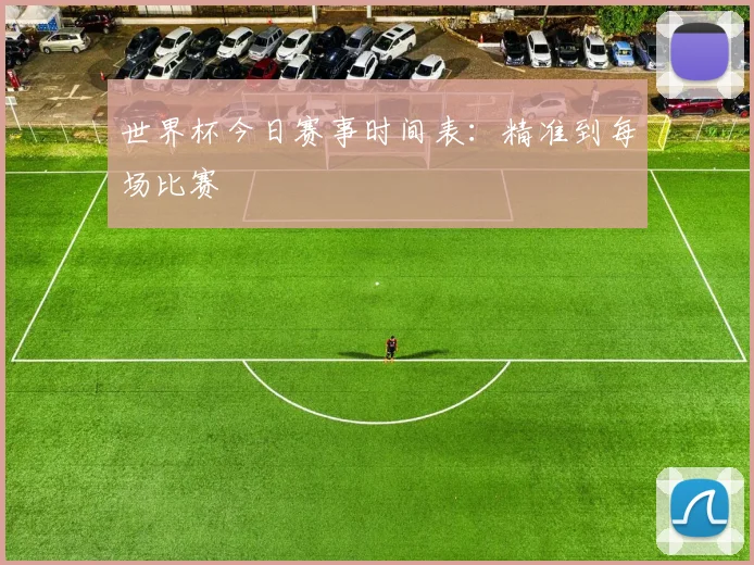 世界杯今日赛事时间表:精准到每场比赛