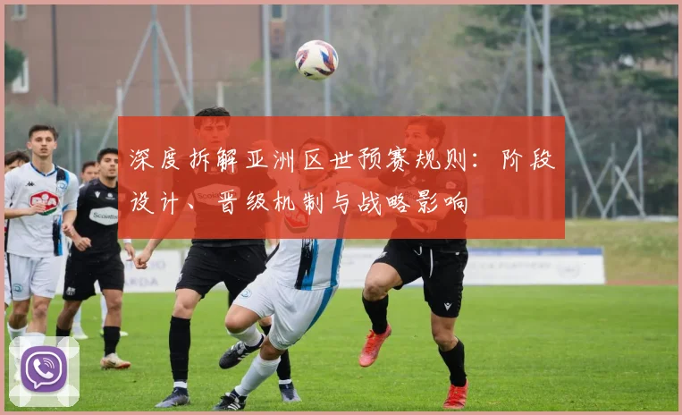 深度拆解亚洲区世预赛规则：阶段设计、晋级机制与战略影响
