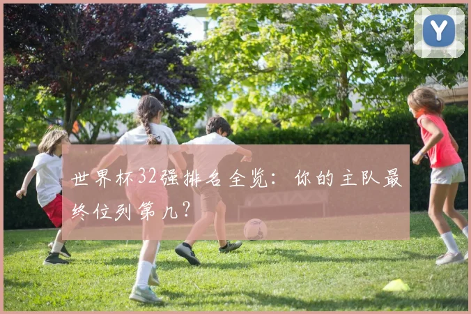 世界杯32强排名全览:你的主队最终位列第几?