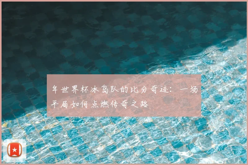 年世界杯冰岛队的比分奇迹：一场平局如何点燃传奇之路