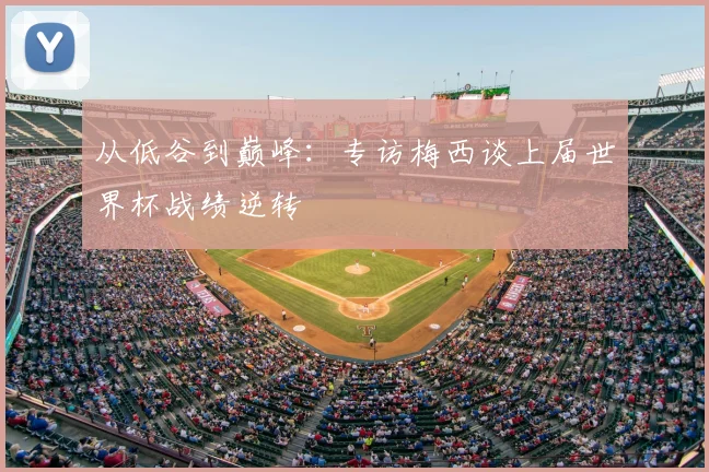从低谷到巅峰：专访梅西谈上届世界杯战绩逆转