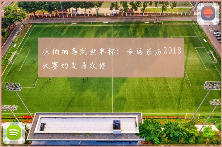 从伯纳乌到世界杯：专访亲历2018大赛的皇马众将
