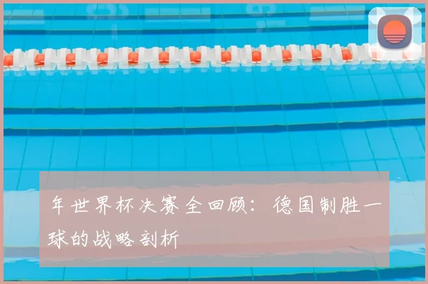 年世界杯决赛全回顾：德国制胜一球的战略剖析