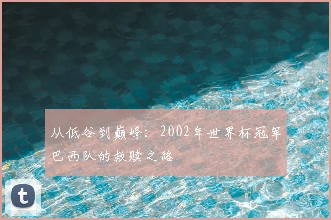 从低谷到巅峰：2002年世界杯冠军巴西队的救赎之路