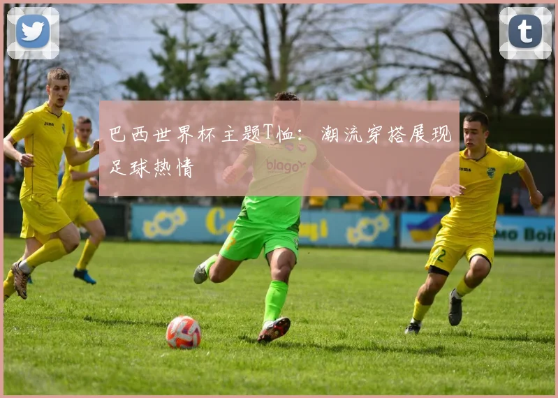 巴西世界杯主题T恤：潮流穿搭展现足球热情