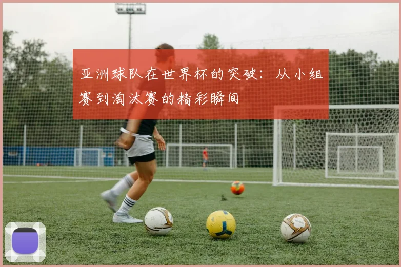 亚洲球队在世界杯的突破:从小组赛到淘汰赛的精彩瞬间