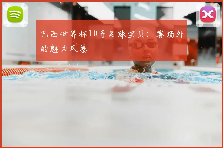 巴西世界杯10号足球宝贝：赛场外的魅力风暴