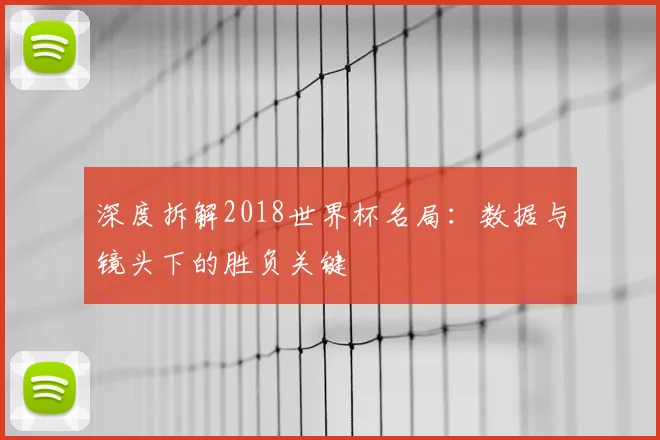 深度拆解2018世界杯名局：数据与镜头下的胜负关键