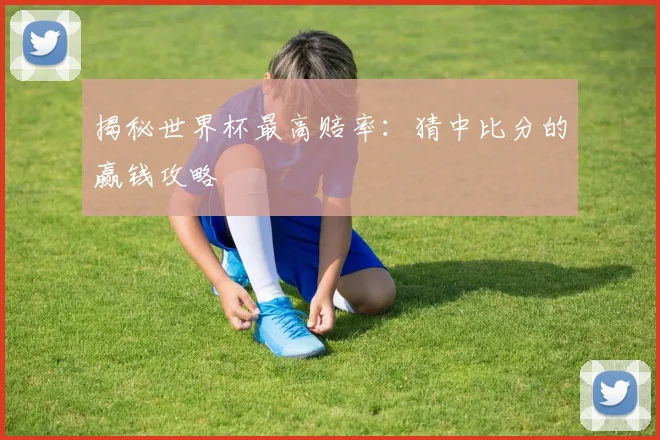 揭秘世界杯最高赔率：猜中比分的赢钱攻略