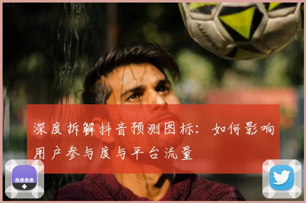 深度拆解抖音预测图标：如何影响用户参与度与平台流量