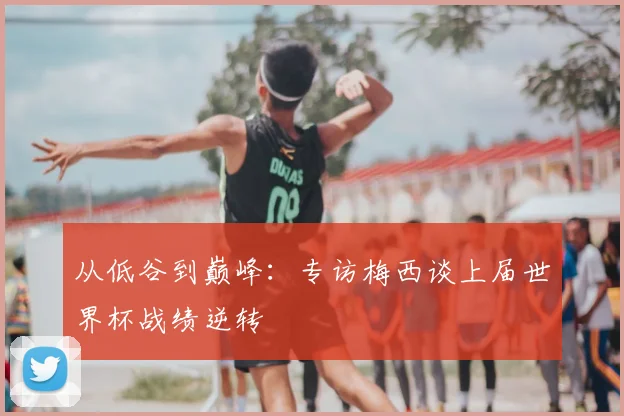 从低谷到巅峰：专访梅西谈上届世界杯战绩逆转
