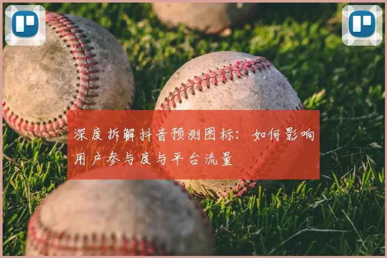 深度拆解抖音预测图标：如何影响用户参与度与平台流量