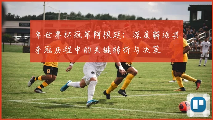 年世界杯冠军阿根廷：深度解读其夺冠历程中的关键转折与决策