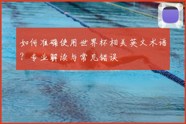 如何准确使用世界杯相关英文术语？专业解读与常见错误