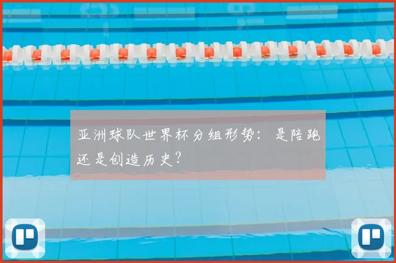 亚洲球队世界杯分组形势:是陪跑还是创造历史?