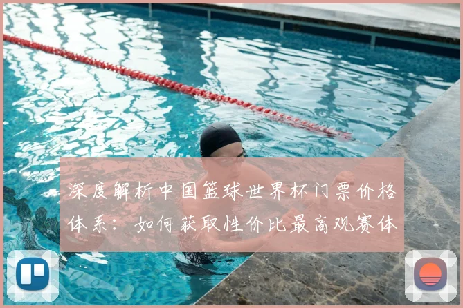 深度解析中国篮球世界杯门票价格体系：如何获取性价比最高观赛体验