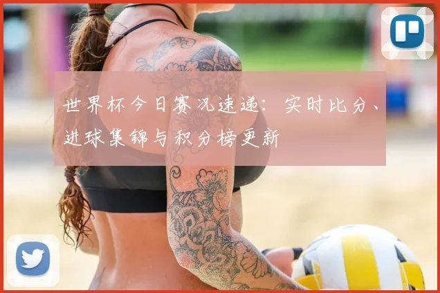 世界杯今日赛况速递:实时比分、进球集锦与积分榜更新