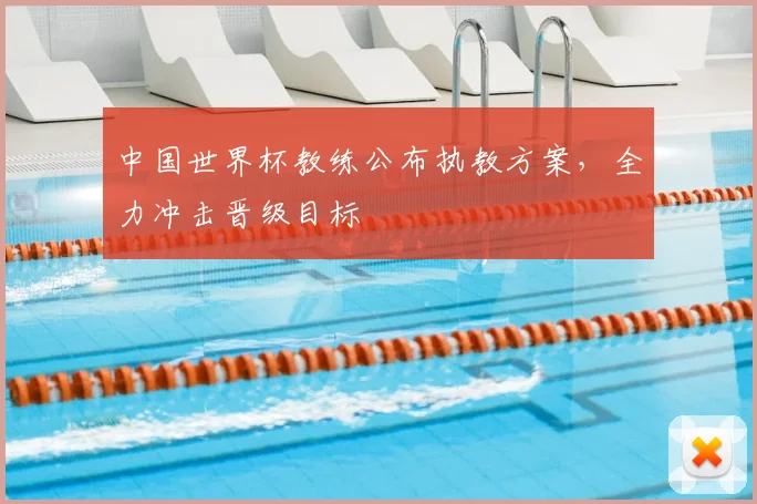 中国世界杯教练公布执教方案,全力冲击晋级目标