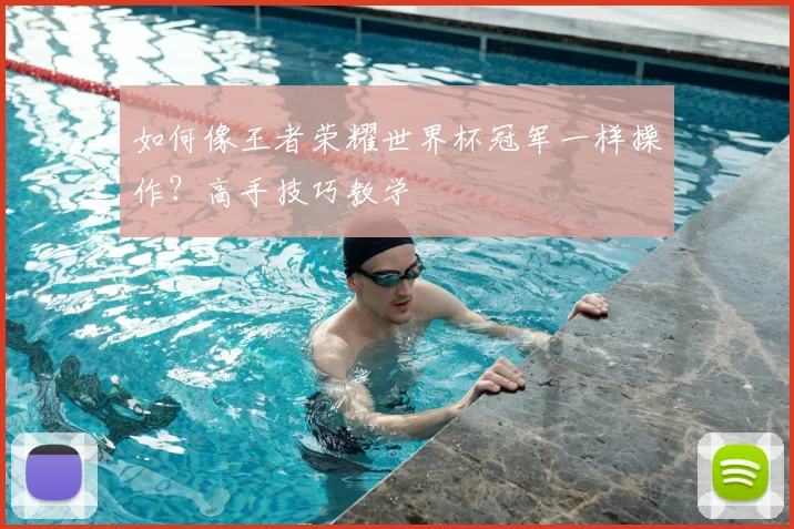 如何像王者荣耀世界杯冠军一样操作?高手技巧教学