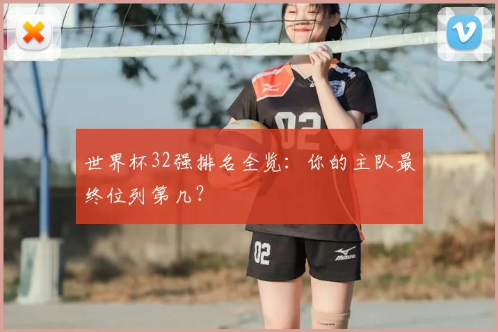 世界杯32强排名全览:你的主队最终位列第几?