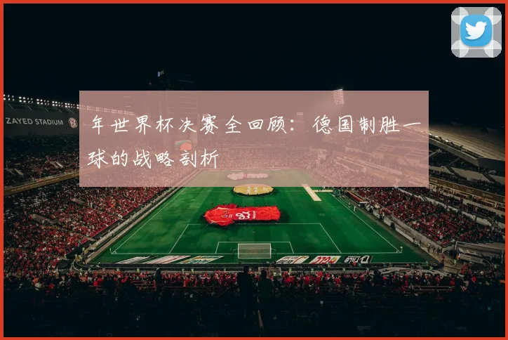 年世界杯决赛全回顾：德国制胜一球的战略剖析