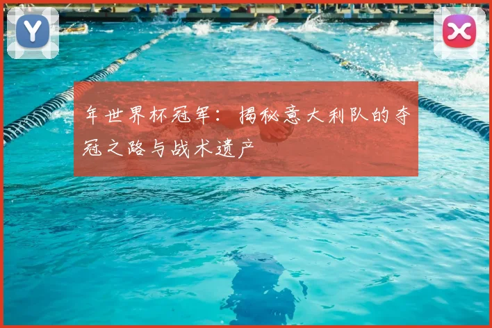 年世界杯冠军：揭秘意大利队的夺冠之路与战术遗产